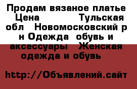 Продам вязаное платье › Цена ­ 2 500 - Тульская обл., Новомосковский р-н Одежда, обувь и аксессуары » Женская одежда и обувь   